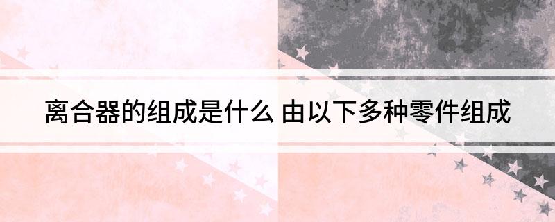 凯发K8官方在线离合器的组成是什么