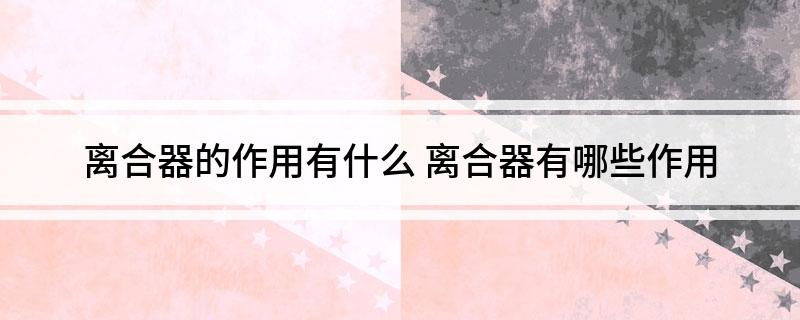 凯发K8线上手机登录下载网址离合器的作用有什么